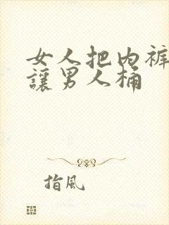 女人把内裤脱了让男人桶