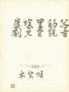 尘埃里的父亲短剧免费观看