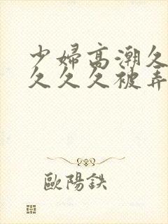 少妇高潮久久久久久久被弄