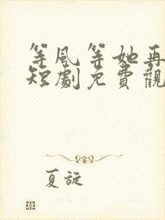 等风等她再回头短剧免费观看全集高清版