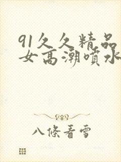 91久久精品美女高潮喷水时间