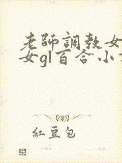 老师调教女m女女gl百合小说