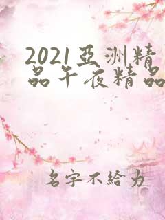 2021亚洲精品午夜精品国产