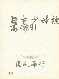 日本少妇被爽到高潮91