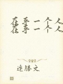 在乎一个人和不在乎一个人的表现