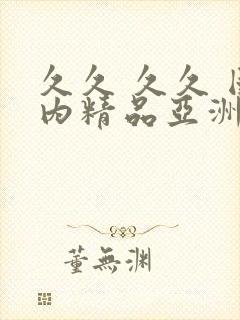 久久 久久 国内精品亚洲