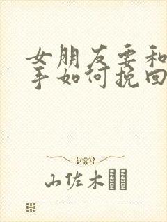 女朋友要和我分手如何挽回