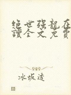 绝世强龙在线阅读全文免费