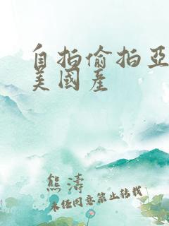 自拍偷拍亚洲欧美国产