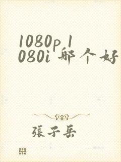 1080p 1080i 哪个好