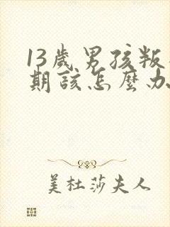 13岁男孩叛逆期该怎么办