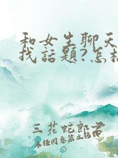 和女生聊天怎么找话题?怎样避免冷场尴尬?