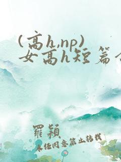 (高h,np)女高h短篇合集