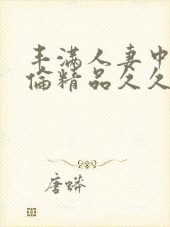 丰满人妻中伦妇伦精品久久