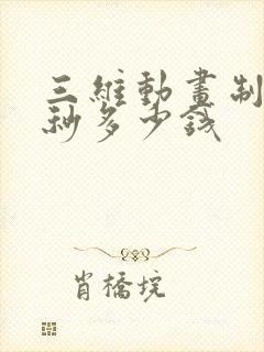 三维动画制作一秒多少钱