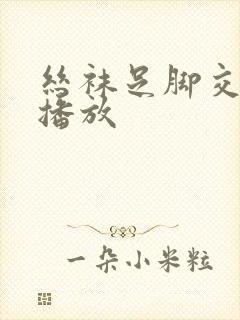 丝袜足脚交在线播放