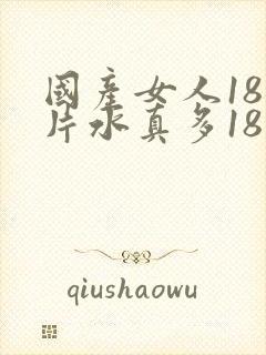 国产女人18毛片水真多18精品,同年毛片