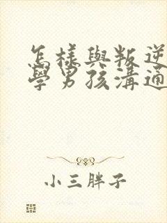 怎样与叛逆期厌学男孩沟通