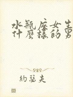 水瓶座女生喜欢什么样的男生