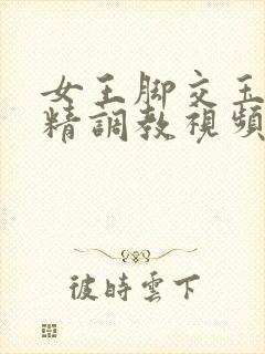 女王脚交玉足榨精调教视频