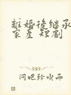 离婚后继承亿万家产 短剧