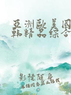 亚洲欧美国产日韩精品综合