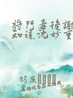 将门毒后谢景行知道沈妙重生吗