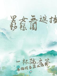 男女无遮挡羞羞动态图