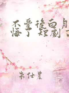 不爱后白月光后悔了 短剧 高清