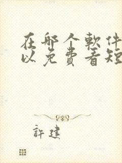 在哪个软件上可以免费看短剧