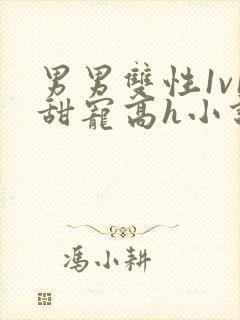 男男双性1v1甜宠高h小说