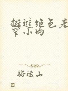 挺进绝色老师紧窄小肉