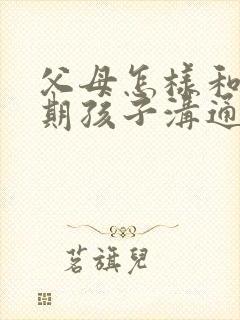 父母怎样和叛逆期孩子沟通