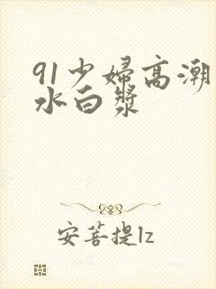 91少妇高潮喷水白浆