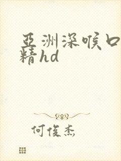 亚洲深喉口爆吞精hd