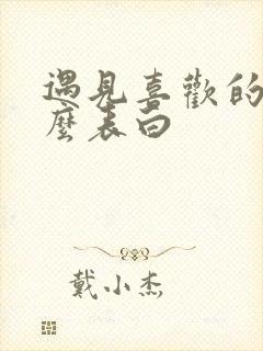 遇见喜欢的人怎么表白