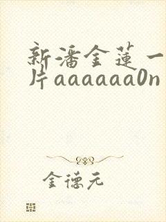 新潘金莲一级淫片aaaaaa0n