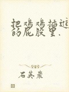 把鸡鸡插进女生的屁股里.