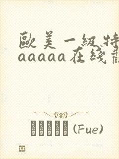 欧美一级特黄aaaaaa在线观看