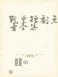 战皇短剧免费观看全集