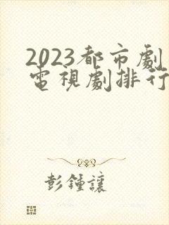 2023都市剧电视剧排行榜前十名