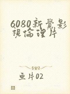 6080新觉影视伦理片