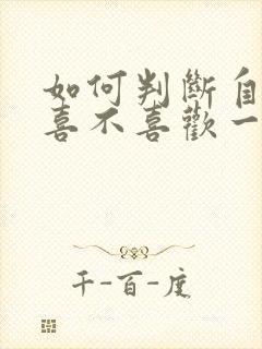 如何判断自己还喜不喜欢一个人