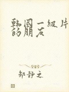 韩国一级片姐姐的朋友