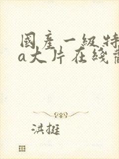 国产一级特黄aa大片在线观看