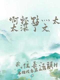 啊轻点灬太粗嗯太深了文