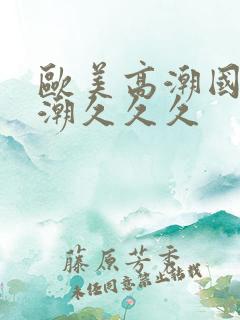 欧美高潮国产高潮久久久