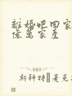 离婚吧回家继承亿万家产