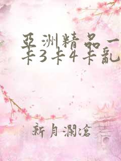 亚洲精品一卡2卡3卡4卡乱码