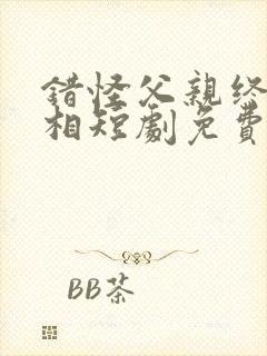 错怪父亲终知真相短剧免费观看